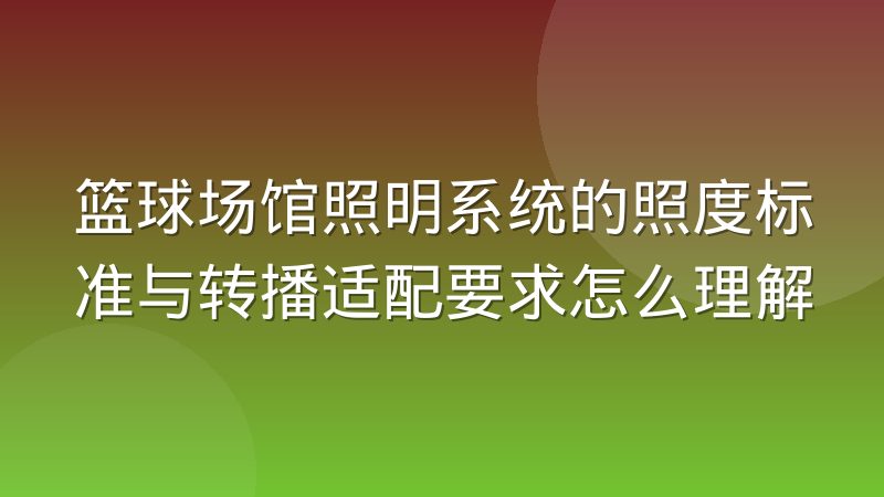 篮球场馆照明系统的照度标准与转播适配要求怎么理解