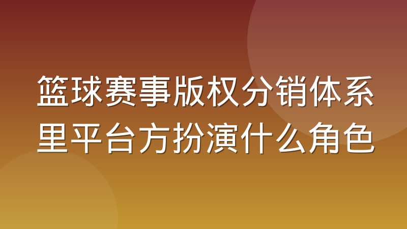篮球赛事版权分销体系里平台方扮演什么角色