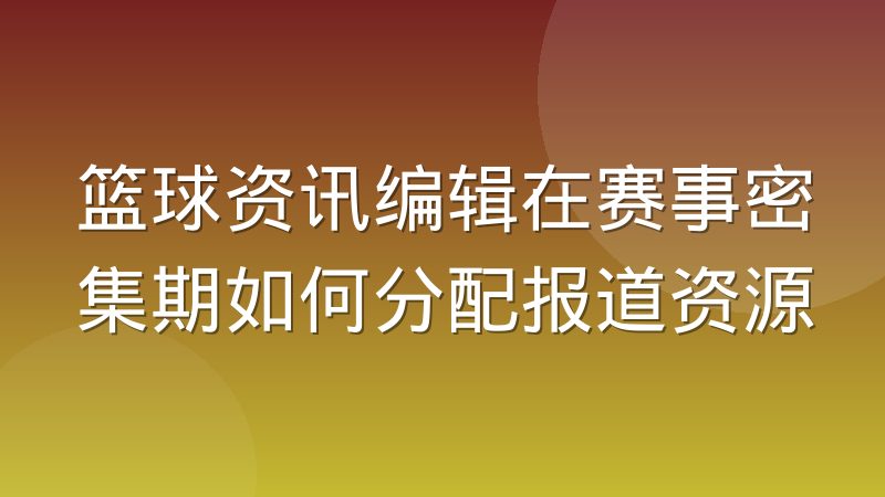 篮球资讯编辑在赛事密集期如何分配报道资源
